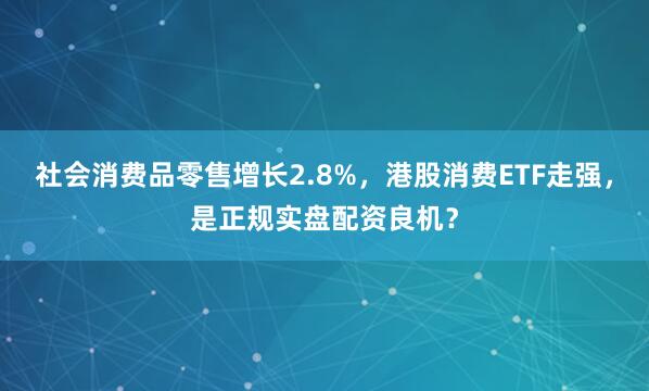 社会消费品零售增长2.8%，港股消费ETF走强，是正规实盘配资良机？