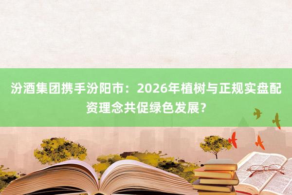 汾酒集团携手汾阳市：2026年植树与正规实盘配资理念共促绿色发展？