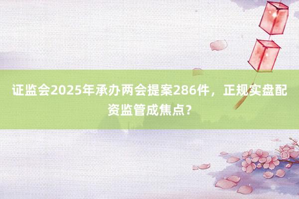 证监会2025年承办两会提案286件，正规实盘配资监管成焦点？