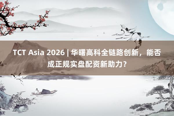 TCT Asia 2026 | 华曙高科全链路创新，能否成正规实盘配资新助力？