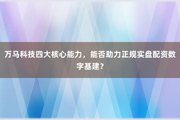 万马科技四大核心能力，能否助力正规实盘配资数字基建？