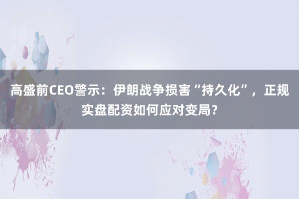 高盛前CEO警示：伊朗战争损害“持久化”，正规实盘配资如何应对变局？