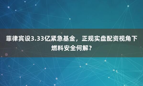 菲律宾设3.33亿紧急基金，正规实盘配资视角下燃料安全何解？