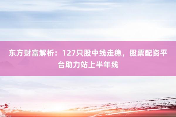东方财富解析：127只股中线走稳，股票配资平台助力站上半年线