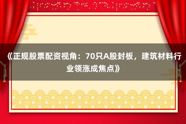 《正规股票配资视角：70只A股封板，建筑材料行业领涨成焦点》