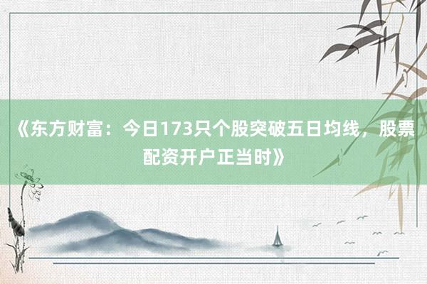 《东方财富：今日173只个股突破五日均线，股票配资开户正当时》