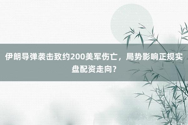 伊朗导弹袭击致约200美军伤亡，局势影响正规实盘配资走向？