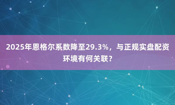 2025年恩格尔系数降至29.3%，与正规实盘配资环境有何关联？