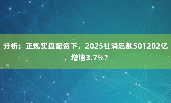 分析：正规实盘配资下，2025社消总额501202亿，增速3.7%？