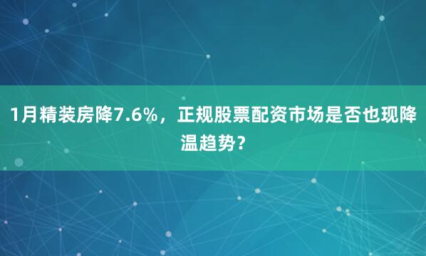 1月精装房降7.6%，正规股票配资市场是否也现降温趋势？