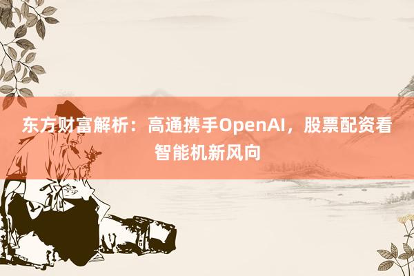 东方财富解析：高通携手OpenAI，股票配资看智能机新风向