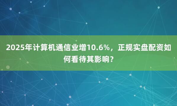 2025年计算机通信业增10.6%，正规实盘配资如何看待其影响？