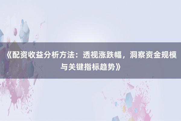 《配资收益分析方法：透视涨跌幅，洞察资金规模与关键指标趋势》