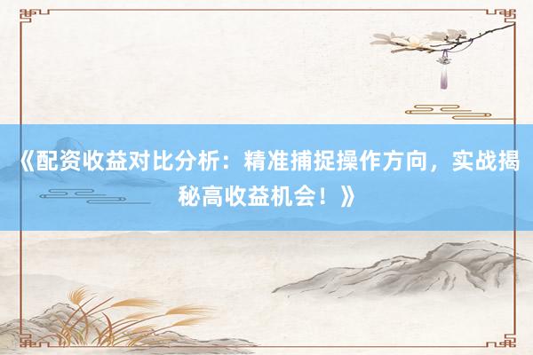 《配资收益对比分析：精准捕捉操作方向，实战揭秘高收益机会！》