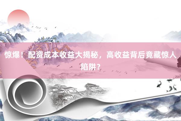 惊爆！配资成本收益大揭秘，高收益背后竟藏惊人陷阱？