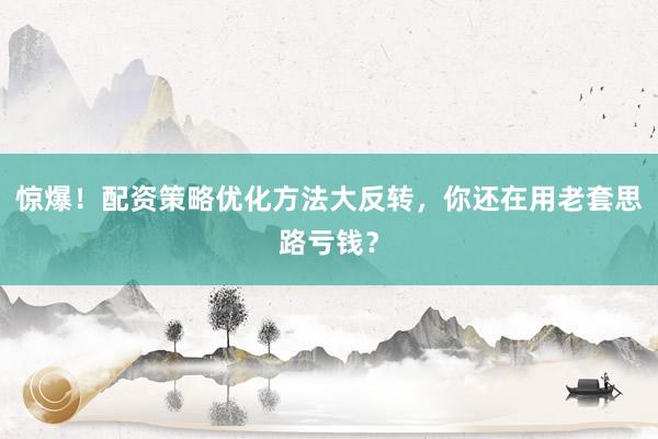 惊爆！配资策略优化方法大反转，你还在用老套思路亏钱？