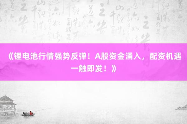 《锂电池行情强势反弹！A股资金涌入，配资机遇一触即发！》