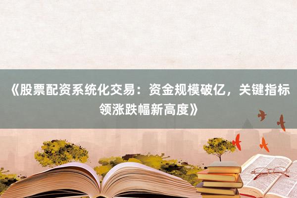 《股票配资系统化交易：资金规模破亿，关键指标领涨跌幅新高度》