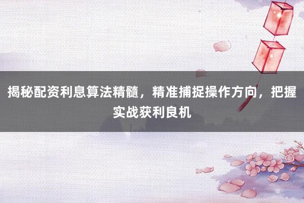 揭秘配资利息算法精髓，精准捕捉操作方向，把握实战获利良机