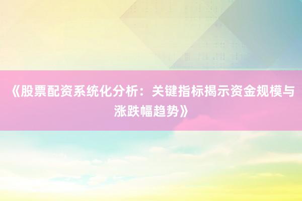 《股票配资系统化分析：关键指标揭示资金规模与涨跌幅趋势》
