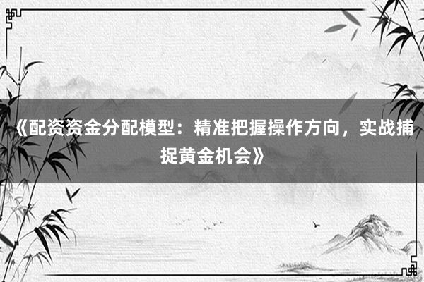《配资资金分配模型：精准把握操作方向，实战捕捉黄金机会》