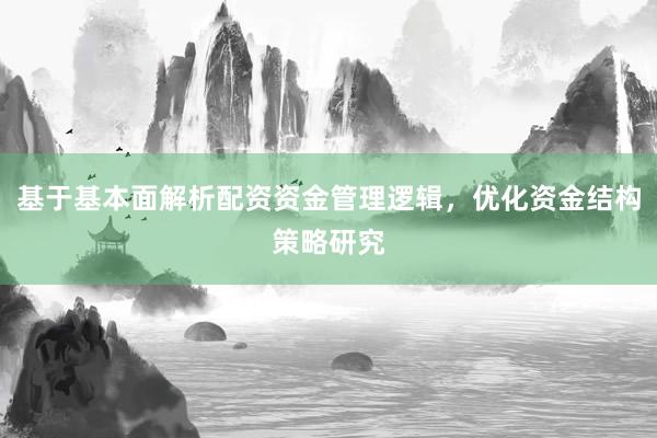 基于基本面解析配资资金管理逻辑，优化资金结构策略研究