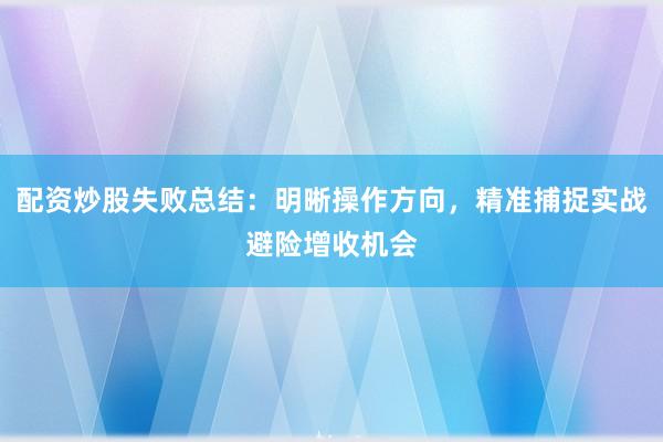 配资炒股失败总结：明晰操作方向，精准捕捉实战避险增收机会