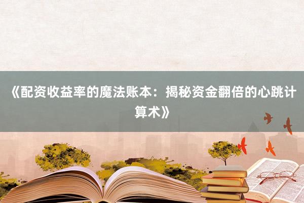 《配资收益率的魔法账本：揭秘资金翻倍的心跳计算术》