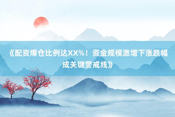 《配资爆仓比例达XX%！资金规模激增下涨跌幅成关键警戒线》