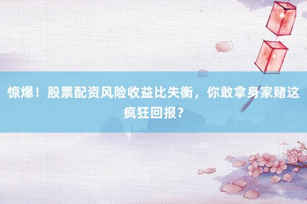 惊爆！股票配资风险收益比失衡，你敢拿身家赌这疯狂回报？