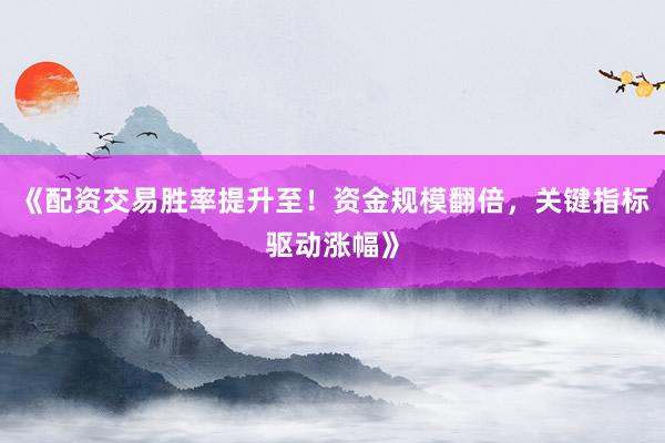 《配资交易胜率提升至！资金规模翻倍，关键指标驱动涨幅》