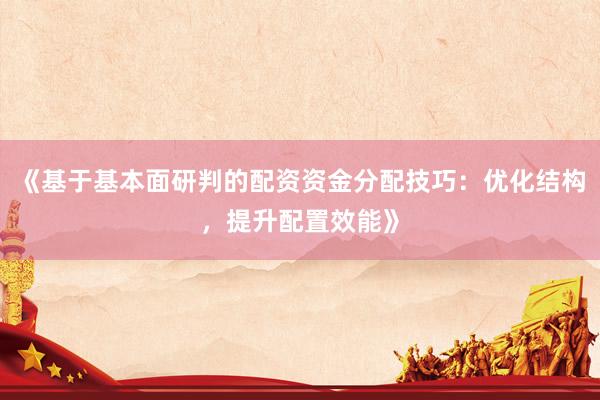 《基于基本面研判的配资资金分配技巧：优化结构，提升配置效能》