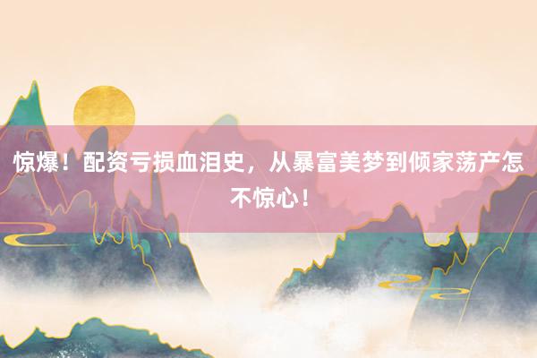 惊爆！配资亏损血泪史，从暴富美梦到倾家荡产怎不惊心！