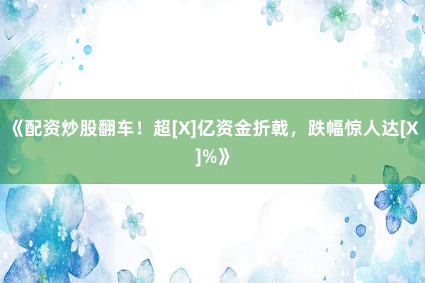 《配资炒股翻车！超[X]亿资金折戟，跌幅惊人达[X]%》