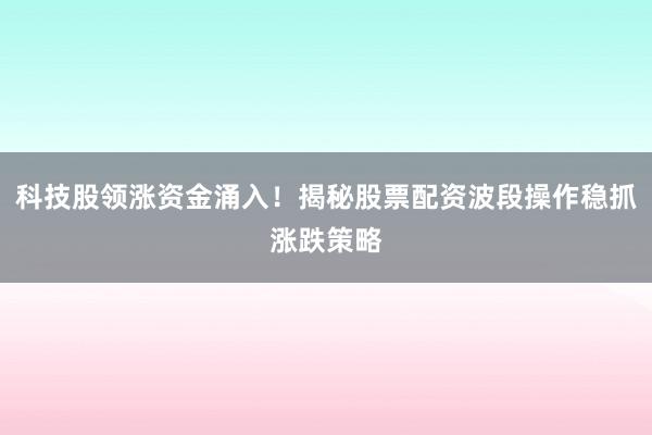 科技股领涨资金涌入！揭秘股票配资波段操作稳抓涨跌策略