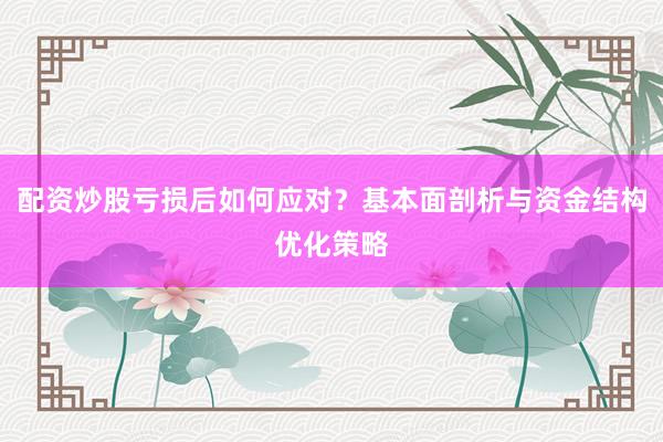 配资炒股亏损后如何应对？基本面剖析与资金结构优化策略