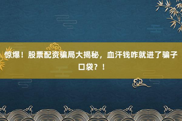 惊爆！股票配资骗局大揭秘，血汗钱咋就进了骗子口袋？！