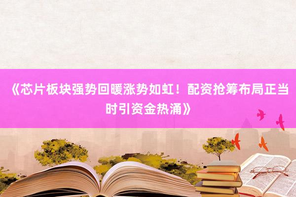 《芯片板块强势回暖涨势如虹！配资抢筹布局正当时引资金热涌》