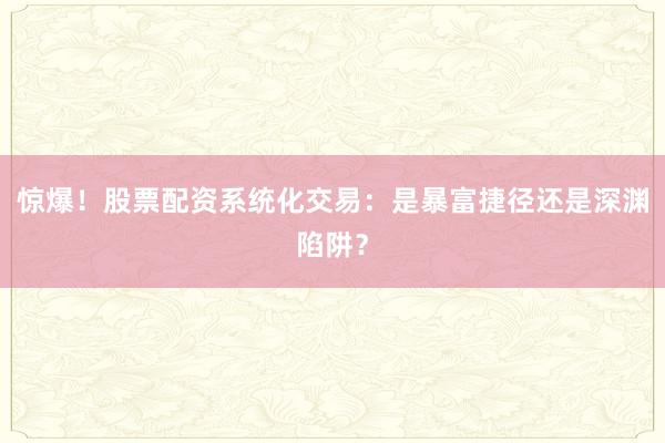 惊爆！股票配资系统化交易：是暴富捷径还是深渊陷阱？