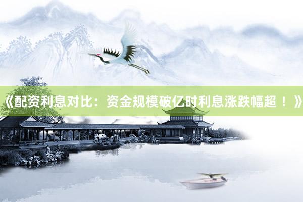 《配资利息对比：资金规模破亿时利息涨跌幅超 ！》