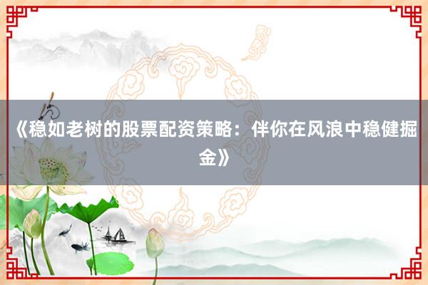 《稳如老树的股票配资策略：伴你在风浪中稳健掘金》