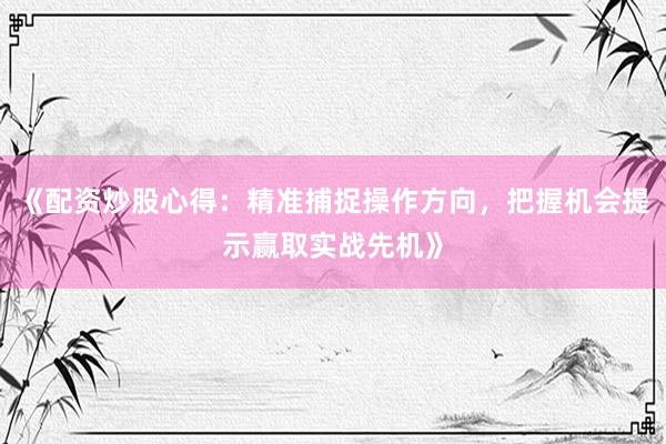 《配资炒股心得：精准捕捉操作方向，把握机会提示赢取实战先机》