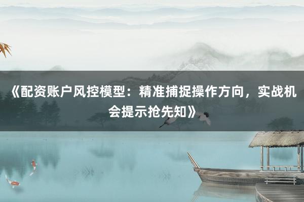 《配资账户风控模型：精准捕捉操作方向，实战机会提示抢先知》