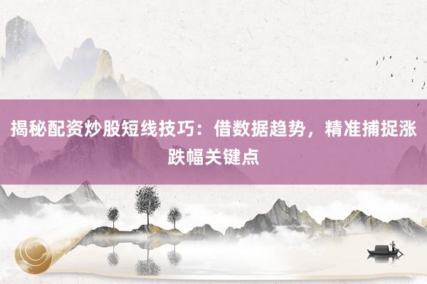 揭秘配资炒股短线技巧：借数据趋势，精准捕捉涨跌幅关键点