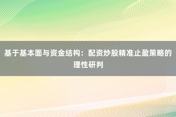 基于基本面与资金结构：配资炒股精准止盈策略的理性研判
