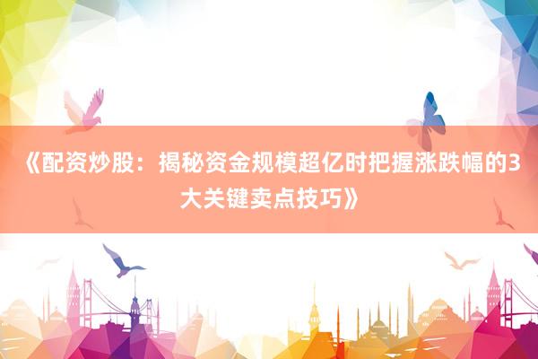 《配资炒股：揭秘资金规模超亿时把握涨跌幅的3大关键卖点技巧》