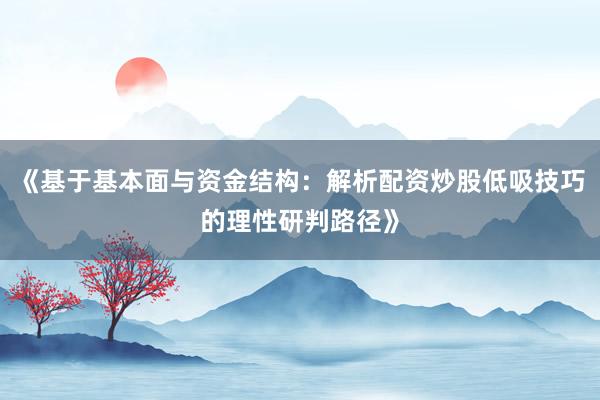 《基于基本面与资金结构：解析配资炒股低吸技巧的理性研判路径》