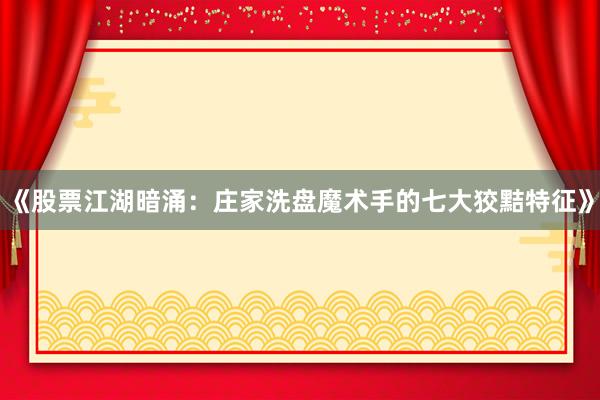 《股票江湖暗涌：庄家洗盘魔术手的七大狡黠特征》