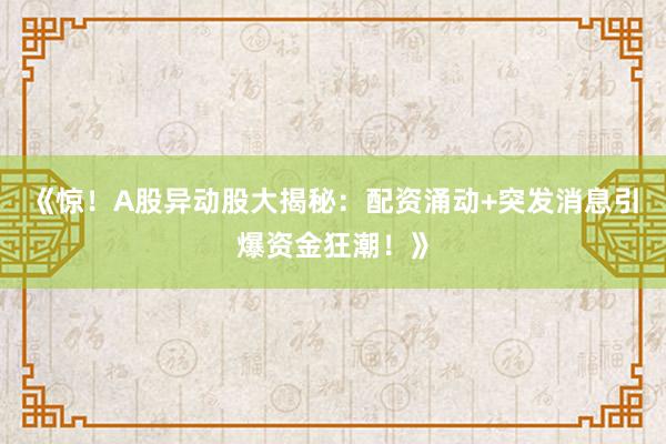 《惊！A股异动股大揭秘：配资涌动+突发消息引爆资金狂潮！》