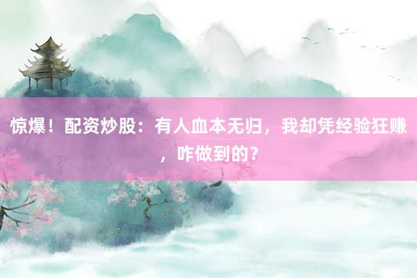 惊爆！配资炒股：有人血本无归，我却凭经验狂赚，咋做到的？